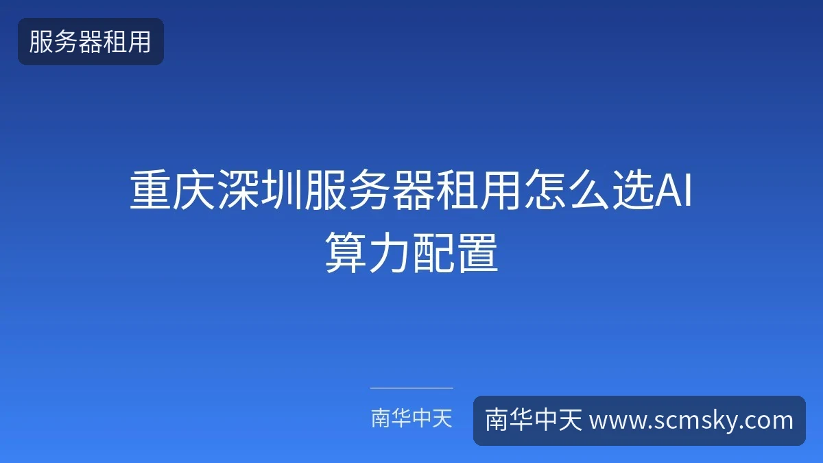 重庆深圳服务器租用怎么选AI算力配置-南华中天