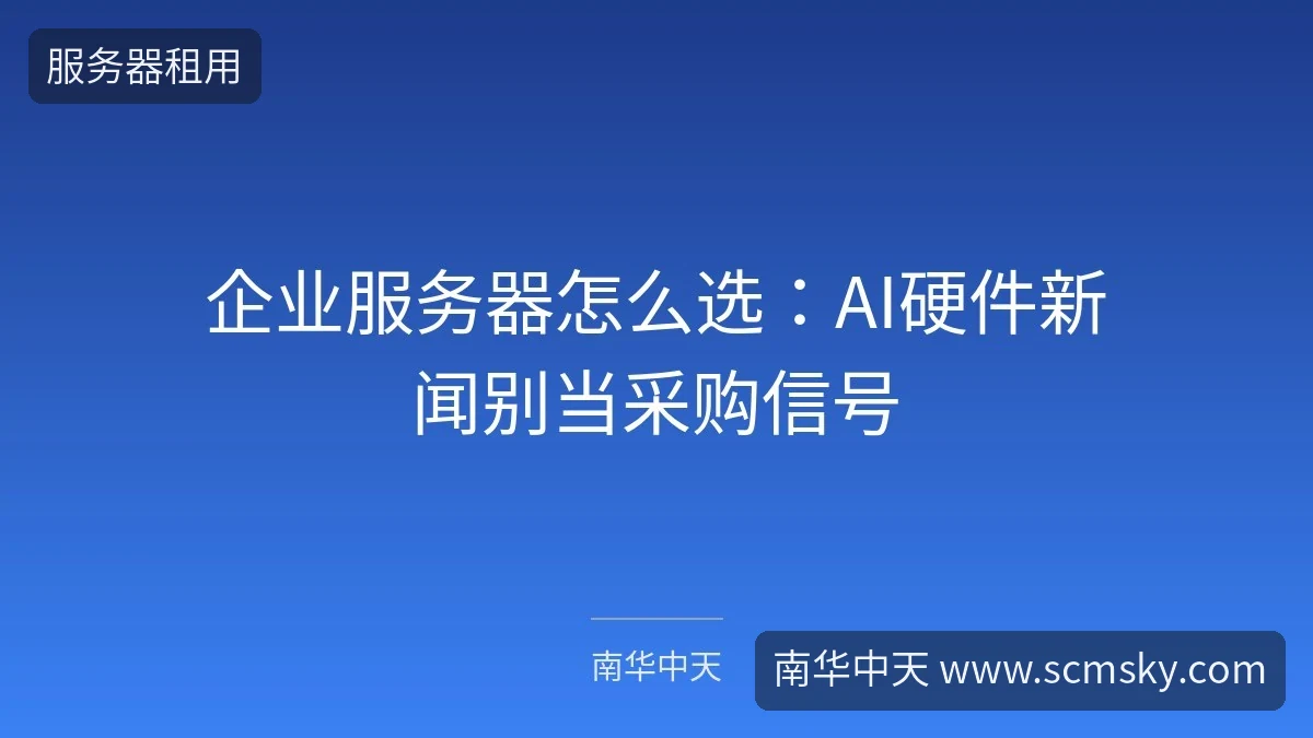 企业服务器怎么选：AI硬件新闻别当采购信号-南华中天