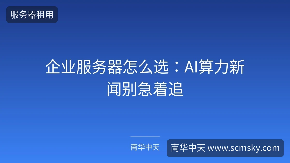 企业服务器怎么选:AI算力新闻别急着追-南华中天 企业服务器怎么选:AI算力新闻别急着追-南华中天